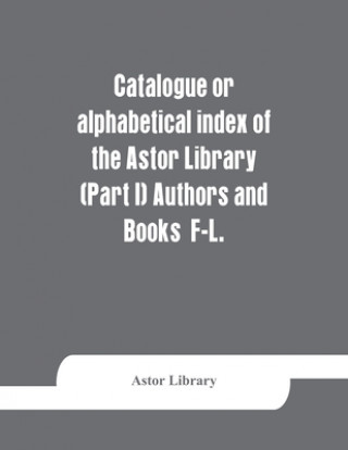 Könyv Catalogue or alphabetical index of the Astor Library (Part I) Authors and Books F-L. 