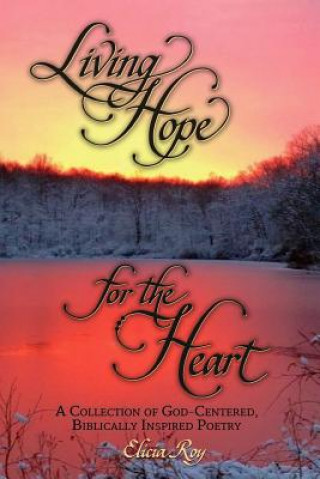 Kniha Living Hope For The Heart: A Collection of God-Centered, Biblically Inspired Poetry Elicia Roy