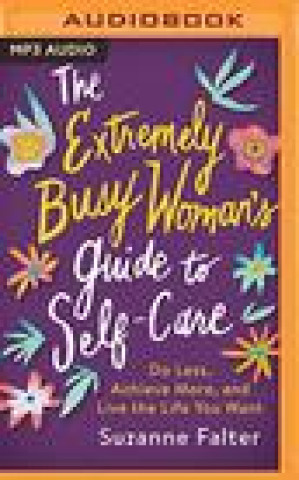 Digital The Extremely Busy Woman's Guide to Self-Care: Do Less, Achieve More, and Live the Life You Want Suzanne Falter