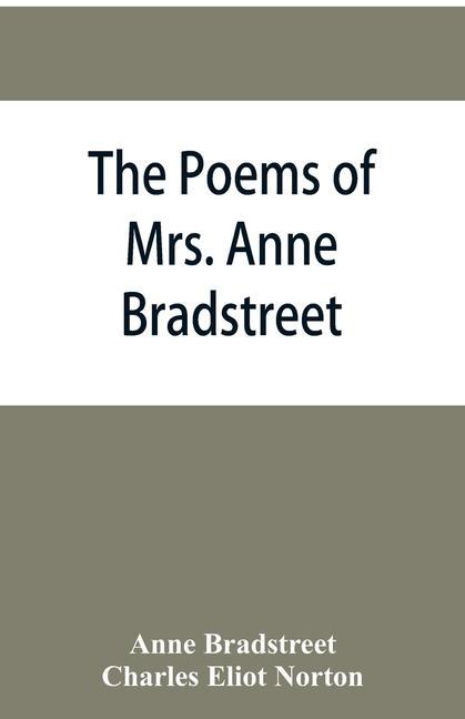 Kniha poems of Mrs. Anne Bradstreet (1612-1672) together with her prose remains Charles Eliot Norton