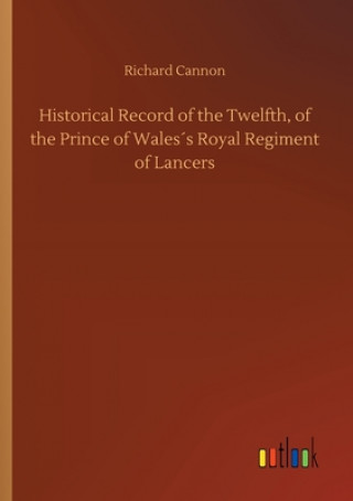 Kniha Historical Record of the Twelfth, of the Prince of Waless Royal Regiment of Lancers Richard Cannon