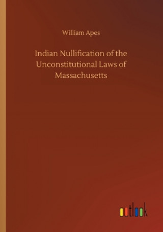 Könyv Indian Nullification of the Unconstitutional Laws of Massachusetts William Apes