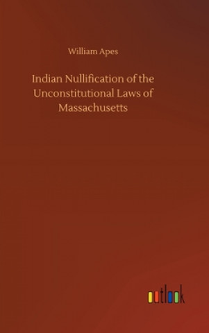 Könyv Indian Nullification of the Unconstitutional Laws of Massachusetts William Apes