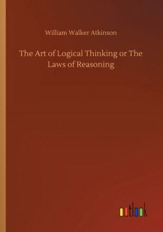 Könyv Art of Logical Thinking or The Laws of Reasoning William Walker Atkinson