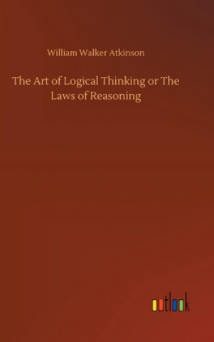 Carte Art of Logical Thinking or The Laws of Reasoning William Walker Atkinson