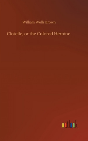 Kniha Clotelle, or the Colored Heroine William Wells Brown