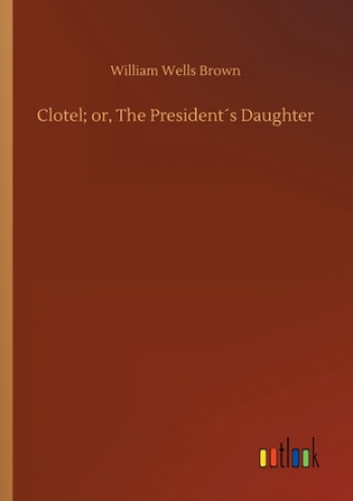 Kniha Clotel; or, The Presidents Daughter William Wells Brown