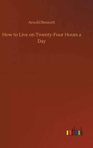 Carte How to Live on Twenty-Four Hours a Day Arnold Bennett