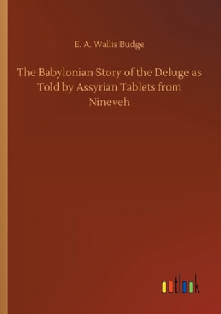 Könyv Babylonian Story of the Deluge as Told by Assyrian Tablets from Nineveh E. A. Wallis Budge
