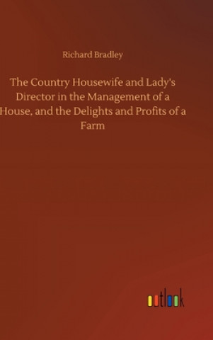 Книга Country Housewife and Lady's Director in the Management of a House, and the Delights and Profits of a Farm Richard Bradley