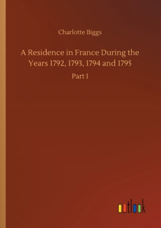 Kniha Residence in France During the Years 1792, 1793, 1794 and 1795 Charlotte Biggs