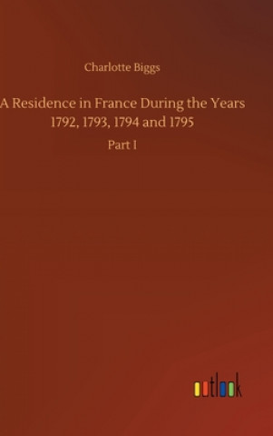 Kniha Residence in France During the Years 1792, 1793, 1794 and 1795 Charlotte Biggs