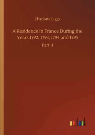 Kniha Residence in France During the Years 1792, 1793, 1794 and 1795 Charlotte Biggs