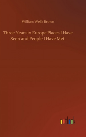 Kniha Three Years in Europe Places I Have Seen and People I Have Met William Wells Brown