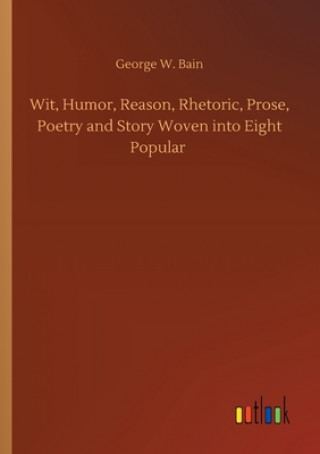 Książka Wit, Humor, Reason, Rhetoric, Prose, Poetry and Story Woven into Eight Popular George W. Bain