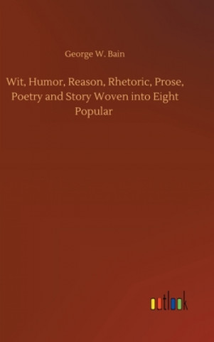 Книга Wit, Humor, Reason, Rhetoric, Prose, Poetry and Story Woven into Eight Popular George W. Bain