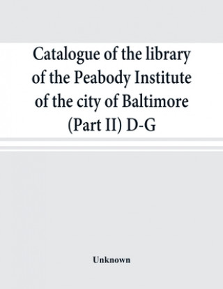 Kniha Catalogue of the library of the Peabody Institute of the city of Baltimore (Part II) D-G 