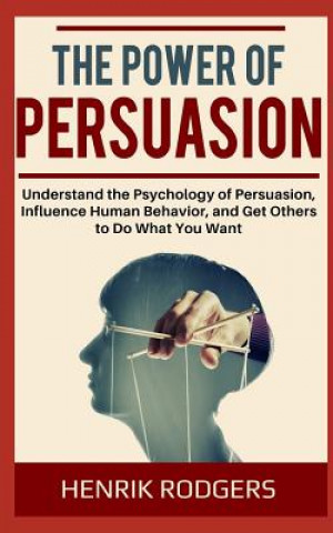 Könyv The Power of Persuasion: Understand the Psychology of Persuasion, Influence Human Behavior, and Get Others to Do What You Want Henrik Rodgers