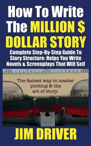 Knjiga How To Write The Million Dollar Story: Complete Step-By-Step Guide To Story Structure, Helps You Write Novels & Screenplays That Will Sell: Fastest Wa Jim Driver