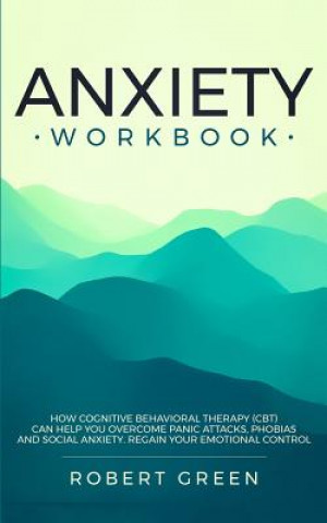 Carte Anxiety Workbook: How Cognitive Behavioral Therapy (Cbt) Can Help You Overcome Panic Attacks, Phobias and Social Axiety. Regain Your Emo Robert Green