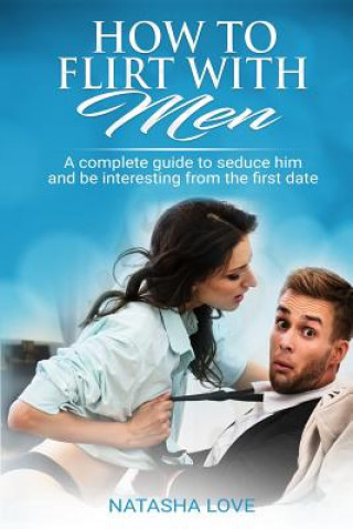 Carte How To Flirt With Men: A complete guide to seduce him and be interesting from the first date Natasha Love