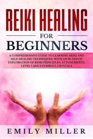 Kniha Reiki Healing for Beginners: A COMPREHENSIVE GUIDE to Learning Reiki and Self-Healing TECHNIQUES: With an In-depth Exploration of Reiki PRINCIPLES, Emily Miller