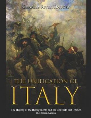 Kniha The Unification of Italy: The History of the Risorgimento and the Conflicts that Unified the Italian Nation Charles River Editors