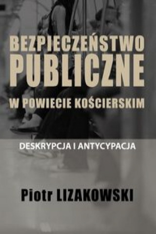 Könyv Bezpieczeństwo publiczne w powiecie kościerskim - deskrypcja i antycypacja Lizakowski Piotr