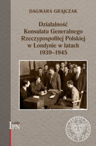 Kniha Działalność Konsulatu Generalnego Rzeczypospolitej Polskiej w Londynie w latach 1939-1945 Grajczak Dagmara