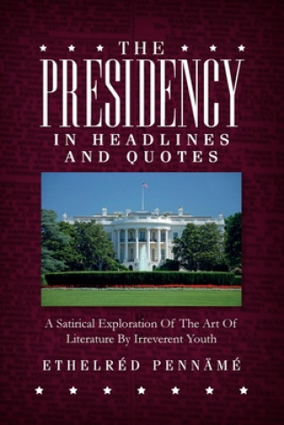 Книга The Presidency In Headlines And Quotes: A Satirical Exploration Of The Art Of Literature By Irreverent Youth 