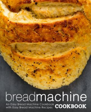 Book Bread Machine Cookbook: An Easy Bread Machine Cookbook with Easy Bread Machine Recipes (2nd Edition) Booksumo Press