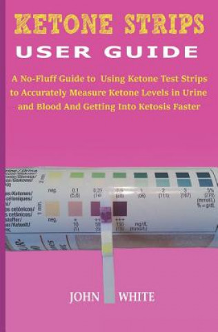 Könyv Ketone Strips User Guide: A No-Fluff Guide to Using Ketone Test Strips to Accurately Measure Ketone Levels in Urine and Blood and Getting into K John White