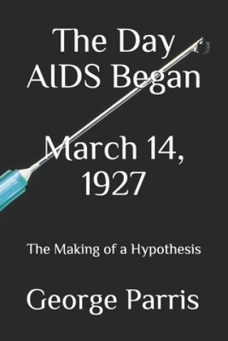 Книга The Day AIDS Began March 14, 1927: The Making of a Hypothesis George E Parris