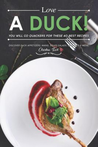 Книга Love a Duck! You will go Quackers for these 40 Best Recipes: Discover Duck Appetizers, Mains, Soups, Salads, Desserts & More Christina Tosch