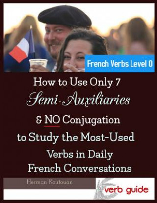 Kniha How to Use Only 7 Semi-Auxiliaries & No Conjugation to Study the Most-Used Verbs in Daily French Conversations: French Verbs Level 0 Herman S D Koutouan