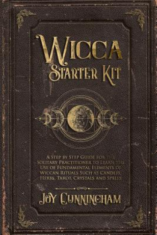 Kniha Wicca Starter Kit: A Step by Step Guide for the Solitary Practitioner to Learn the Use of Fundamental Elements of Wiccan Rituals Such as Joy Cunningham
