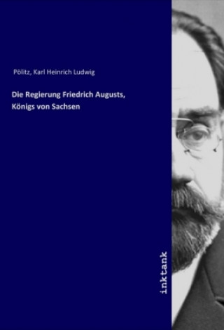 Książka Die Regierung Friedrich Augusts, Königs von Sachsen Karl Heinrich Ludwig Politz