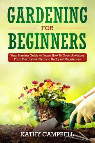 Książka Gardening for Beginners: Your Starting Guide to Learn How To Grow Anything From Decorative Plants to Backyard Vegetables Kathy Campbell