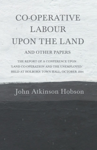 Książka Co-Operative Labour Upon the Land - And Other Papers - The Report of a Conference Upon 'Land Co-Operation and the Unemployed.' Held at Holborn Town Ha 