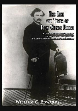 Knjiga The Life and Times of John Wilkes Booth: A Chronolgy of His Life and the Events Surrounding Him Including New Information And Insighths William C Edwards