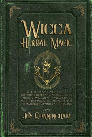 Könyv Wicca Herbal Magic: A little Encyclopedia of 25 Different Herbs and Plants Used by Modern Wiccan and Witchcraft Adepts for Magic Rituals a Joy Cunningham