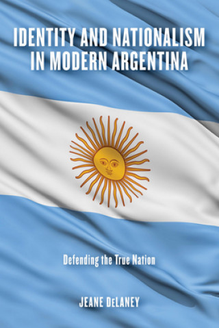 Kniha Identity and Nationalism in Modern Argentina Jeane Delaney