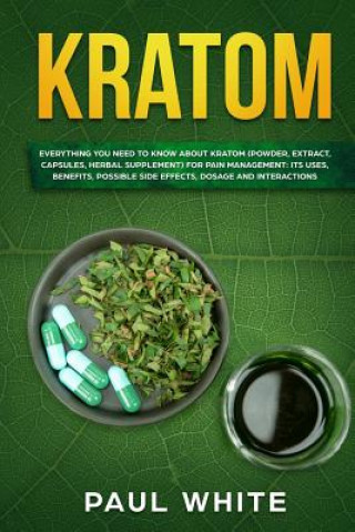 Kniha Kratom: EVERYTHING YOU NEED TO KNOW ABOUT KRATOM (Powder, Extract, Capsules, Herbal Supplement) for PAIN MANAGEMENT: Its Uses, Paul White