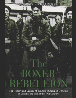 Carte The Boxer Rebellion: The History and Legacy of the Anti-Imperialist Uprising in China at the End of the 19th Century Charles River Editors