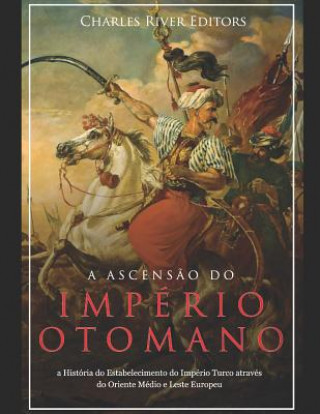 Buch A Ascens?o e Queda do Império Otomano: A História da Criaç?o do Império Turco e Sua Destruiç?o Mais de 600 Anos Depois Charles River Editors