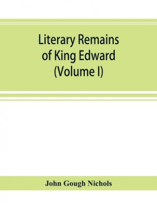 Könyv Literary remains of King Edward the Sixth. Edited from his autograph manuscripts, with historical notes and a biographical memoir (Volume I) JOHN GOUGH NICHOLS