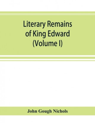 Kniha Literary remains of King Edward the Sixth. Edited from his autograph manuscripts, with historical notes and a biographical memoir (Volume I) JOHN GOUGH NICHOLS