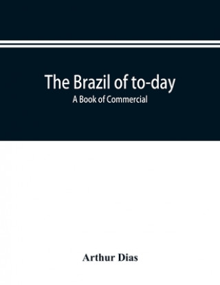Könyv Brazil of to-day; a book of commercial, political and geographical information on Brazil ARTHUR DIAS