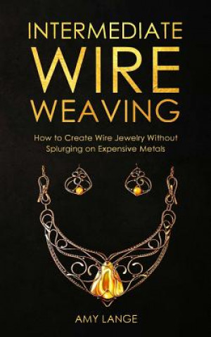 Könyv Intermediate Wire Weaving: How Intermediate Wire Weavers Can Create Beautiful Jewelry Without Splurging on Expensive Metals Amy Lange