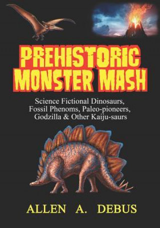Kniha Prehistoric Monster Mash: Science Fictional Dinosaurs, Fossil Phenoms, Paleo-pioneers, Godzilla & Other Kaiju-saurs Allen A Debus